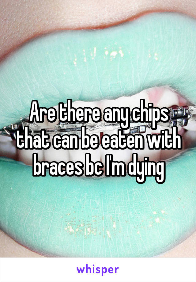 Are there any chips that can be eaten with braces bc I'm dying