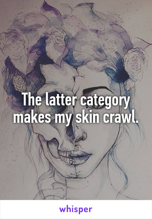 The latter category makes my skin crawl.