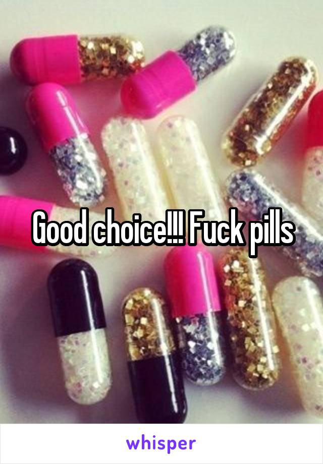 Good choice!!! Fuck pills
