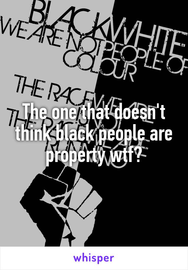 The one that doesn't think black people are property wtf?