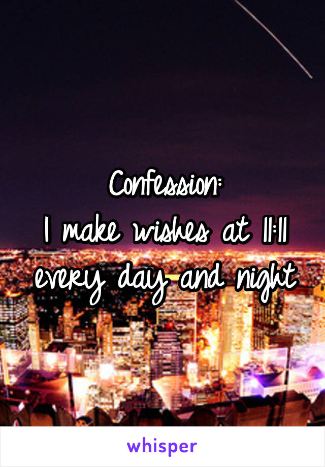 Confession:
I make wishes at 11:11 every day and night