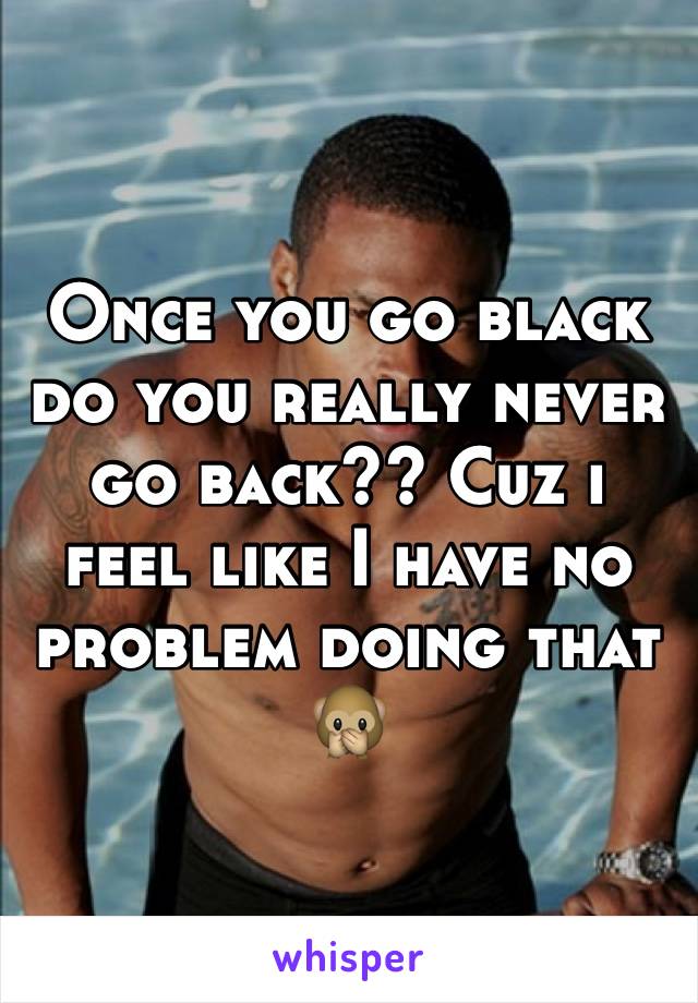 Once you go black do you really never go back?? Cuz i feel like I have no problem doing that 🙊