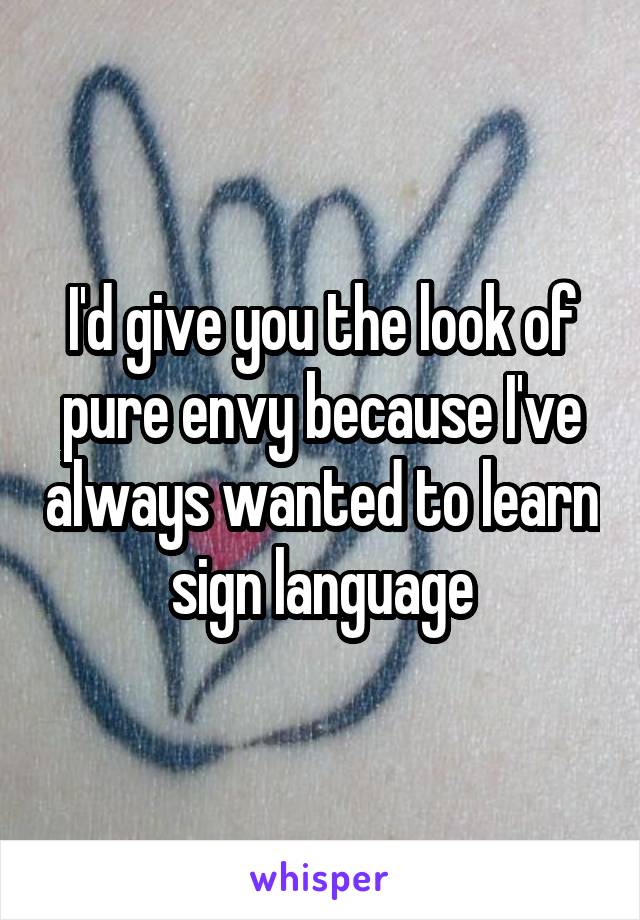 I'd give you the look of pure envy because I've always wanted to learn sign language