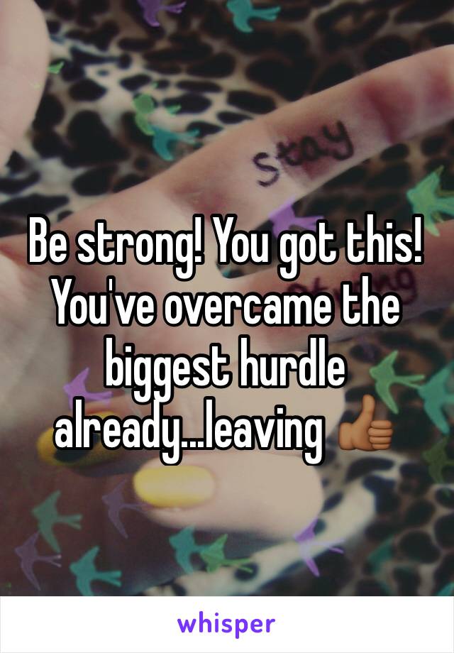 Be strong! You got this! You've overcame the biggest hurdle already...leaving 👍🏾