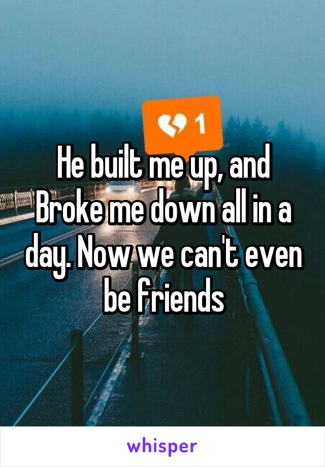 He built me up, and
Broke me down all in a day. Now we can't even be friends