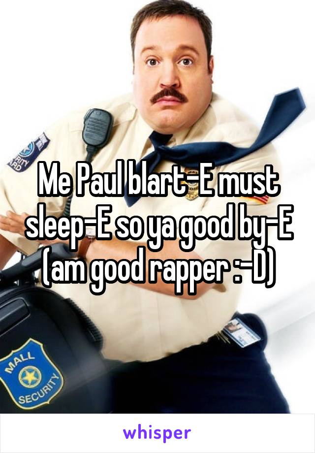 Me Paul blart-E must sleep-E so ya good by-E (am good rapper :-D)