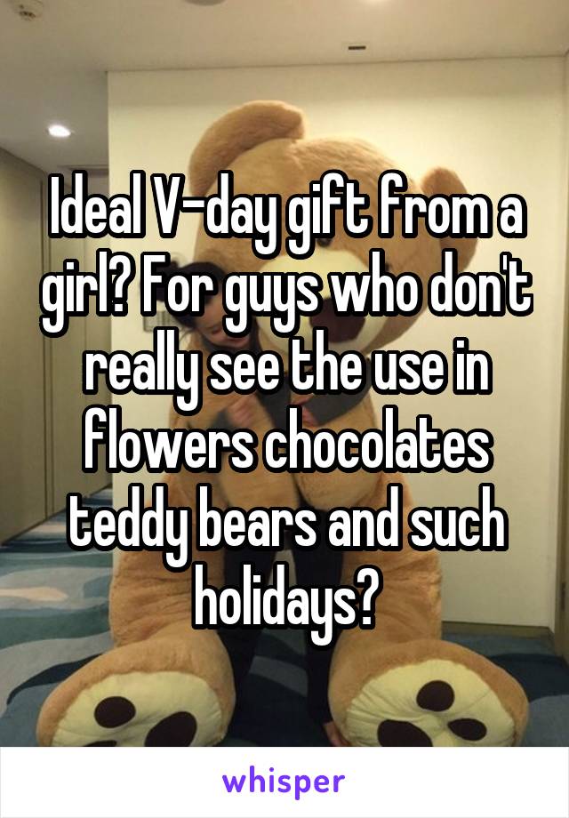 Ideal V-day gift from a girl? For guys who don't really see the use in flowers chocolates teddy bears and such holidays?