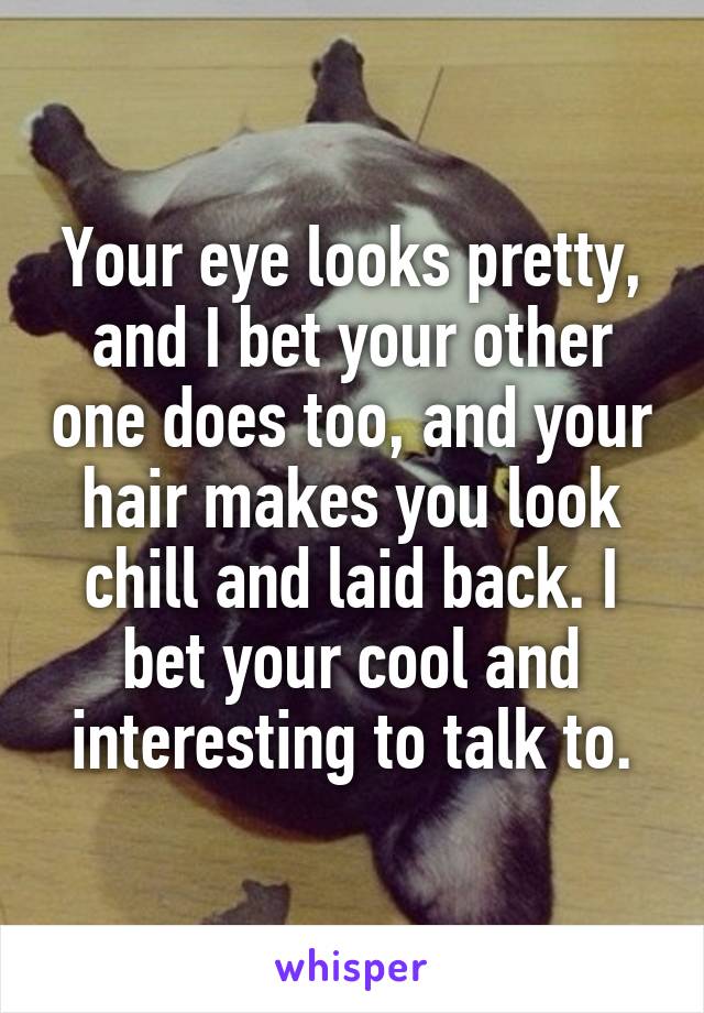 Your eye looks pretty, and I bet your other one does too, and your hair makes you look chill and laid back. I bet your cool and interesting to talk to.
