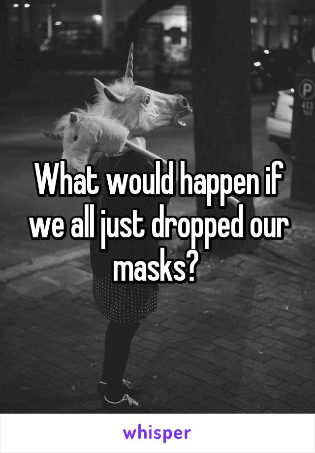 What would happen if we all just dropped our masks? 