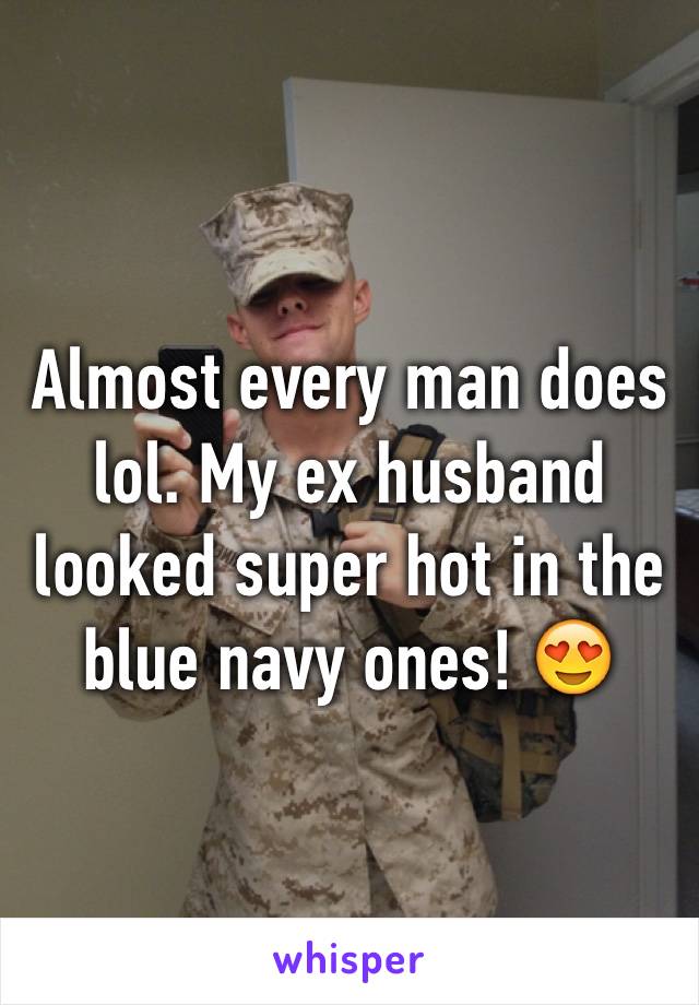 Almost every man does lol. My ex husband looked super hot in the blue navy ones! 😍