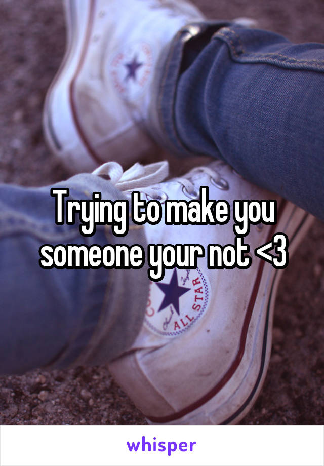 Trying to make you someone your not <3