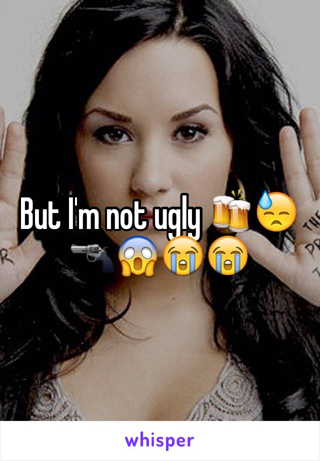 But I'm not ugly 🍻😓🔫😱😭😭