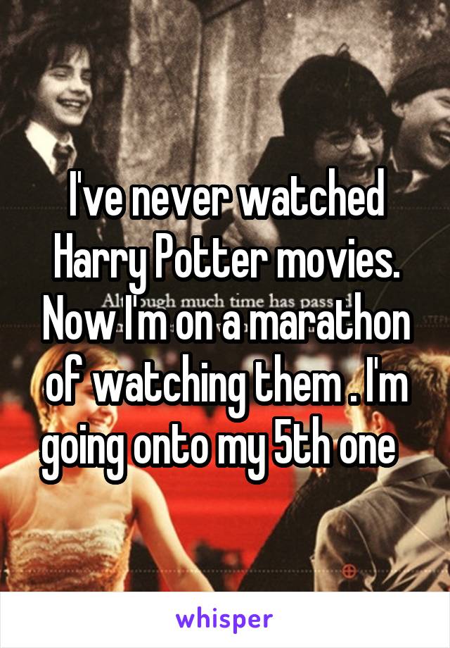 I've never watched Harry Potter movies. Now I'm on a marathon of watching them . I'm going onto my 5th one  