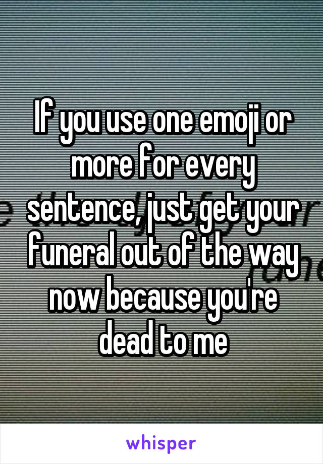If you use one emoji or more for every sentence, just get your funeral out of the way now because you're dead to me