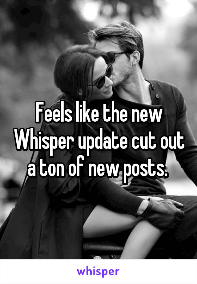 Feels like the new Whisper update cut out a ton of new posts. 