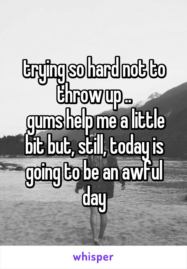trying so hard not to throw up ..
 gums help me a little bit but, still, today is going to be an awful day