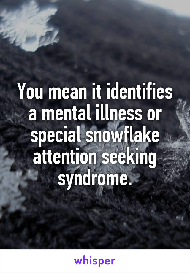 You mean it identifies a mental illness or special snowflake attention seeking syndrome.