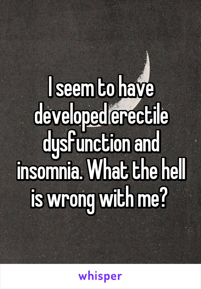 I seem to have developed erectile dysfunction and insomnia. What the hell is wrong with me? 