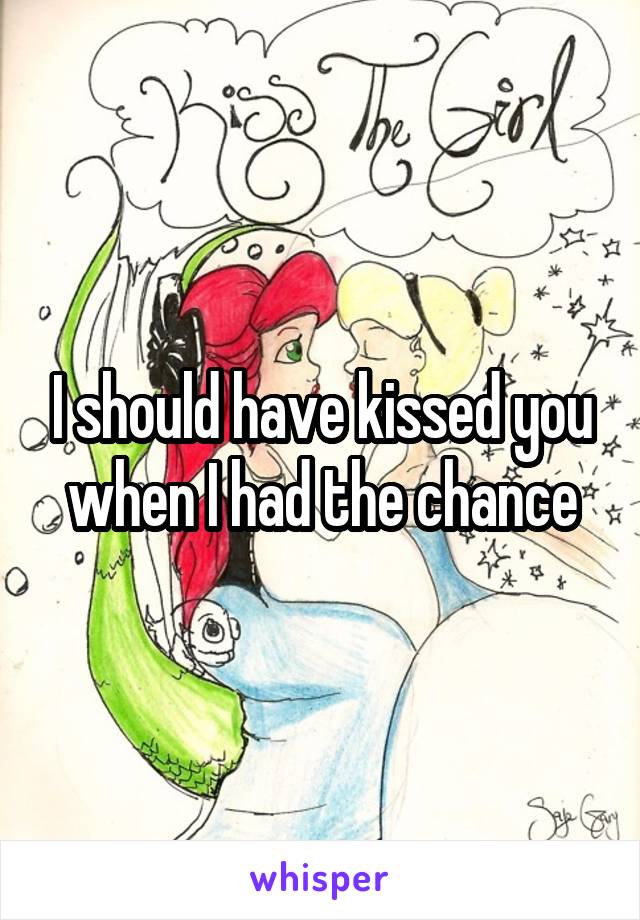 I should have kissed you when I had the chance