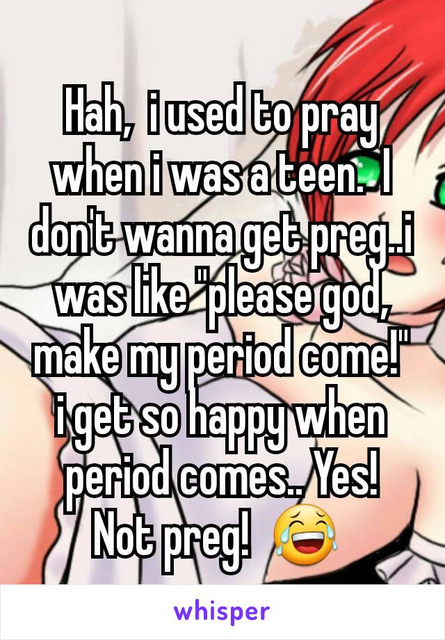 Hah,  i used to pray when i was a teen.  I don't wanna get preg..i was like "please god,  make my period come!" i get so happy when period comes.. Yes!  Not preg!  😂 