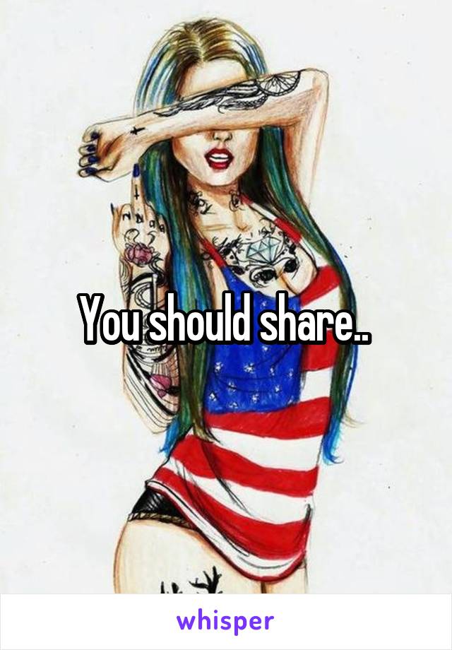You should share.. 