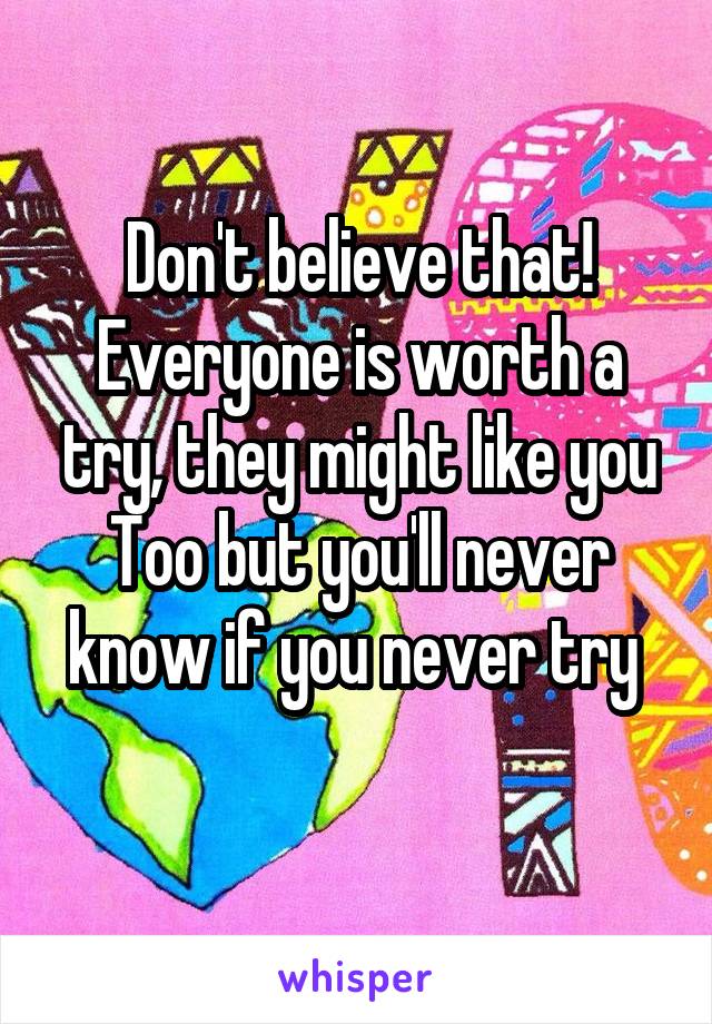 Don't believe that! Everyone is worth a try, they might like you Too but you'll never know if you never try 
