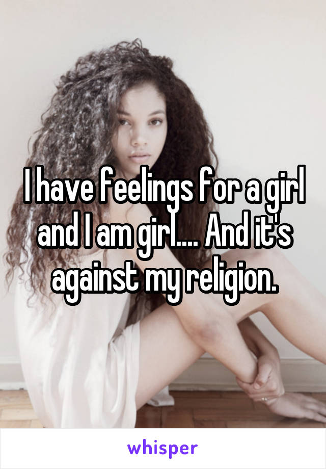 I have feelings for a girl and I am girl.... And it's against my religion.
