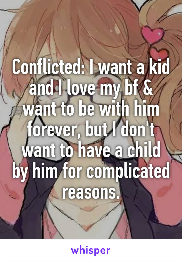 Conflicted: I want a kid and I love my bf & want to be with him forever, but I don't want to have a child by him for complicated reasons.