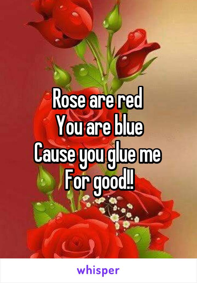 Rose are red 
You are blue
Cause you glue me 
For good!!