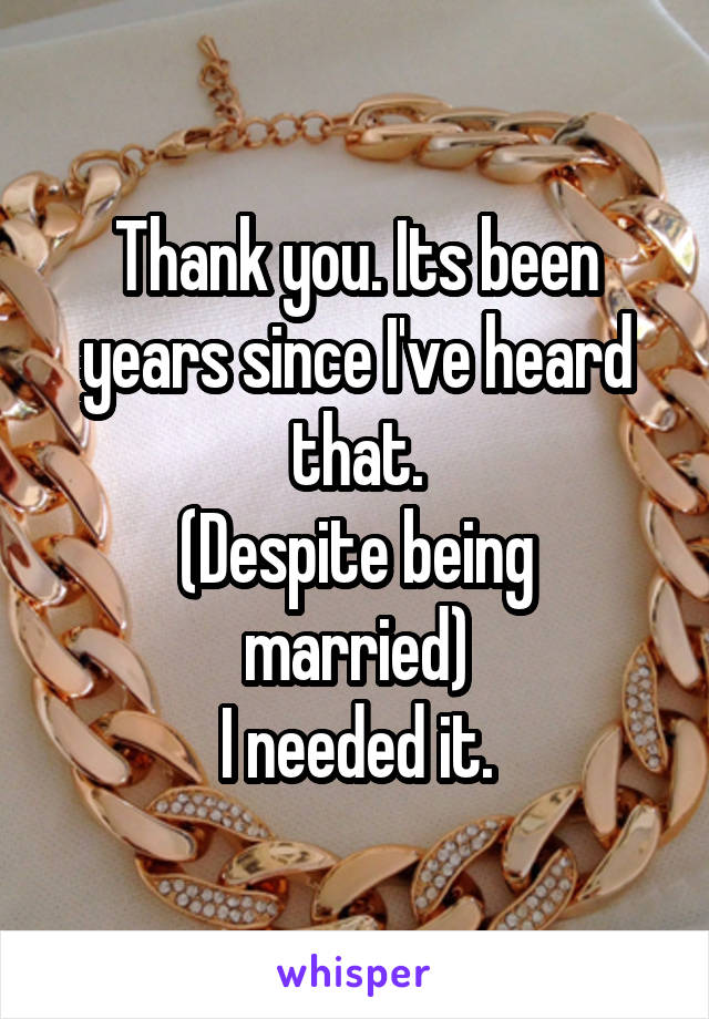 Thank you. Its been years since I've heard that.
(Despite being married)
I needed it.