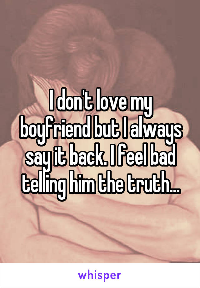 I don't love my boyfriend but I always say it back. I feel bad telling him the truth...