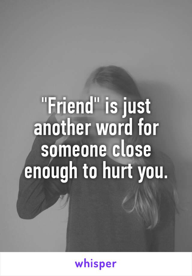 "Friend" is just another word for someone close enough to hurt you.﻿