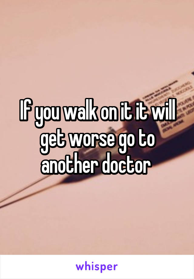 If you walk on it it will get worse go to another doctor 