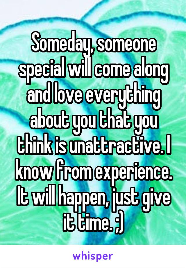 Someday, someone special will come along and love everything about you that you think is unattractive. I know from experience. It will happen, just give it time. ;)