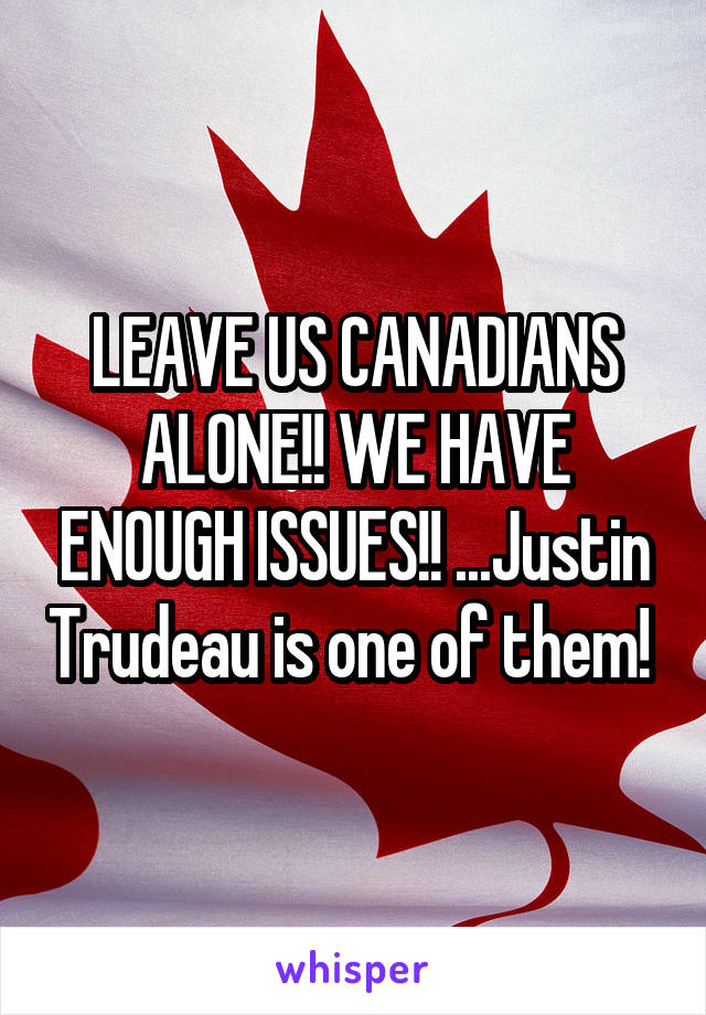 LEAVE US CANADIANS ALONE!! WE HAVE ENOUGH ISSUES!! ...Justin Trudeau is one of them! 