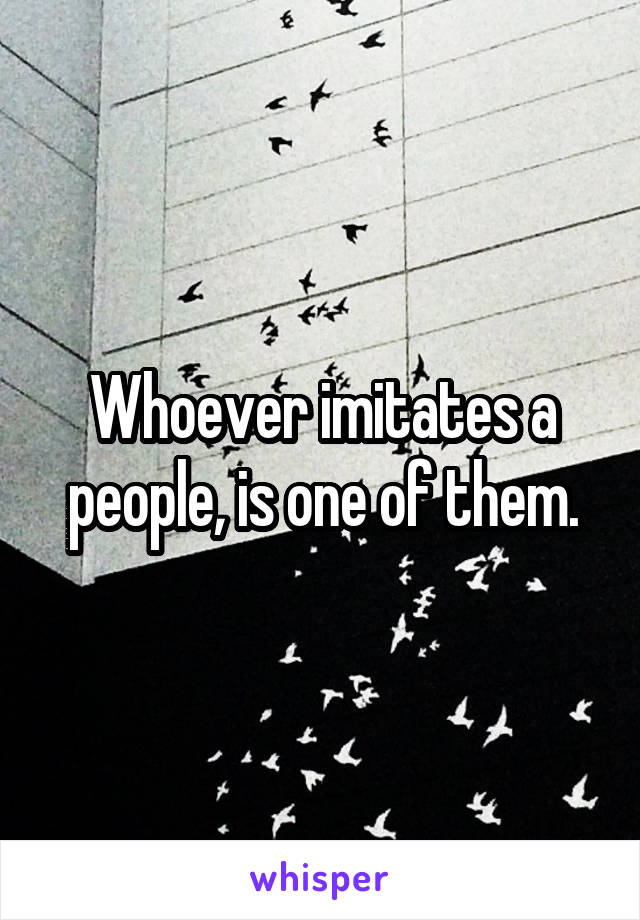 Whoever imitates a people, is one of them.