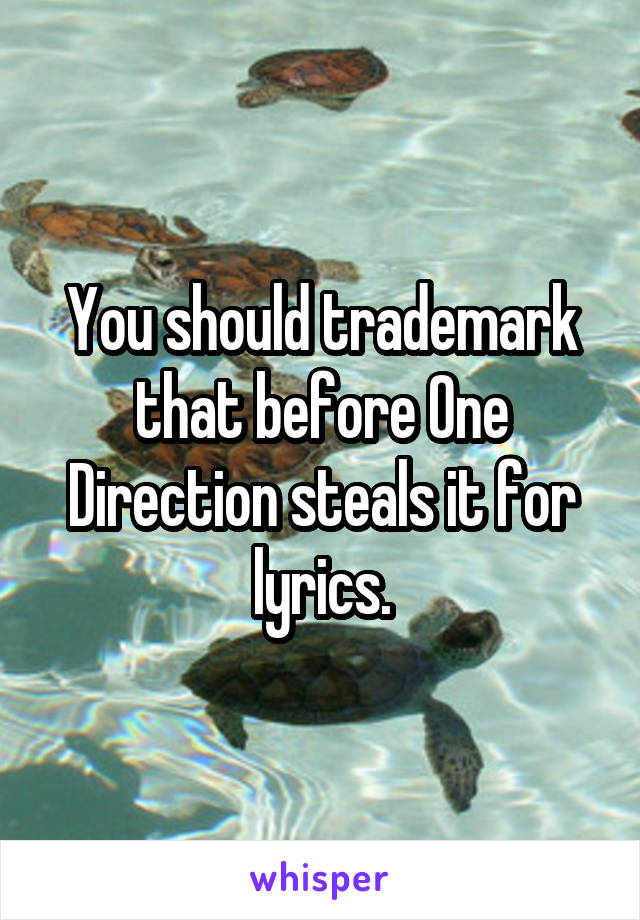 You should trademark that before One Direction steals it for lyrics.