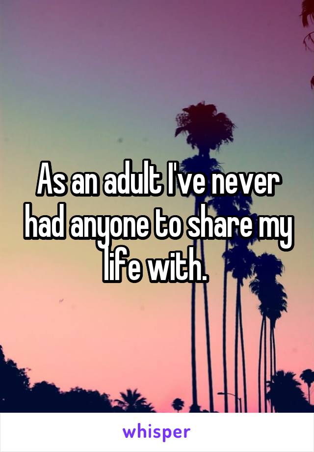 As an adult I've never had anyone to share my life with. 
