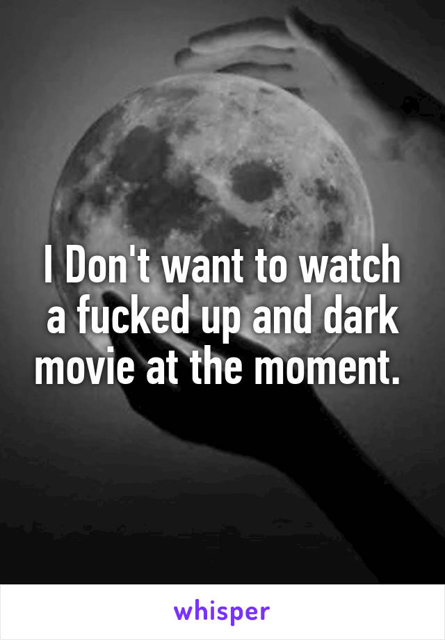 I Don't want to watch a fucked up and dark movie at the moment. 