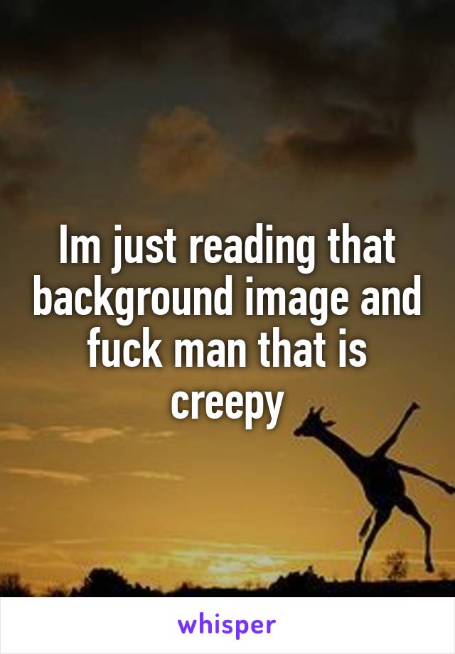 Im just reading that background image and fuck man that is creepy