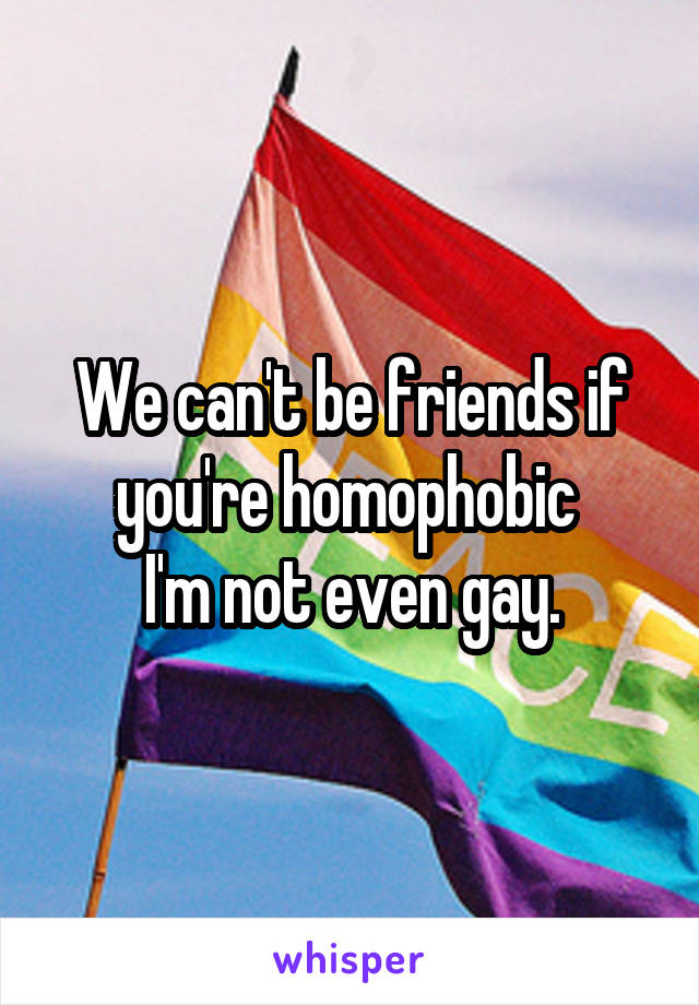 We can't be friends if you're homophobic 
I'm not even gay.
