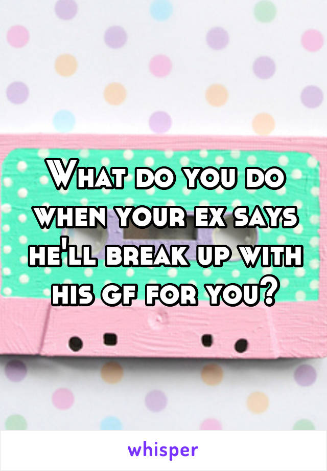 What do you do when your ex says he'll break up with his gf for you?