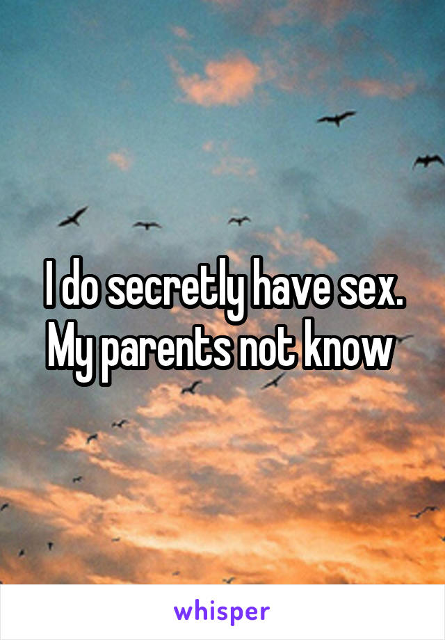 I do secretly have sex. My parents not know 