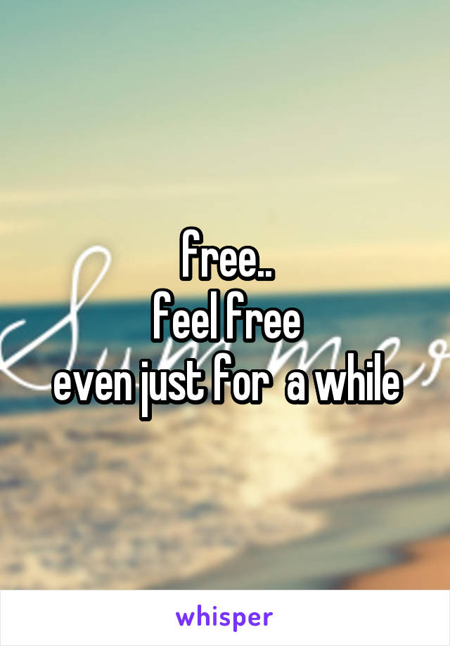 free..
feel free
even just for  a while