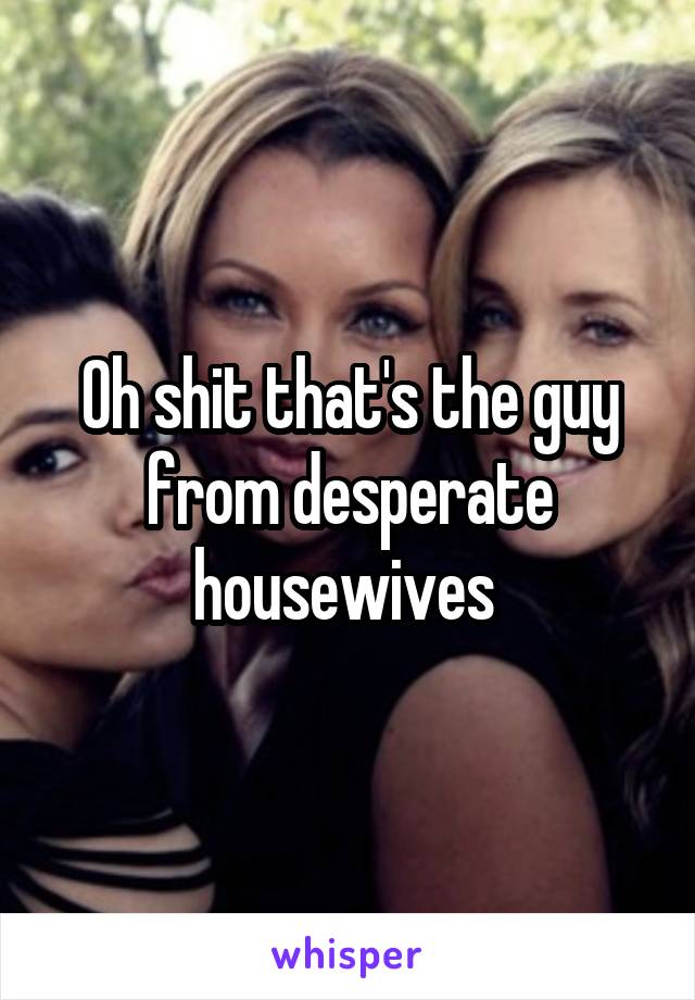 Oh shit that's the guy from desperate housewives 