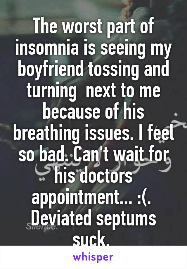 The worst part of insomnia is seeing my boyfriend tossing and turning  next to me because of his breathing issues. I feel so bad. Can't wait for his doctors appointment... :(. 
Deviated septums suck. 