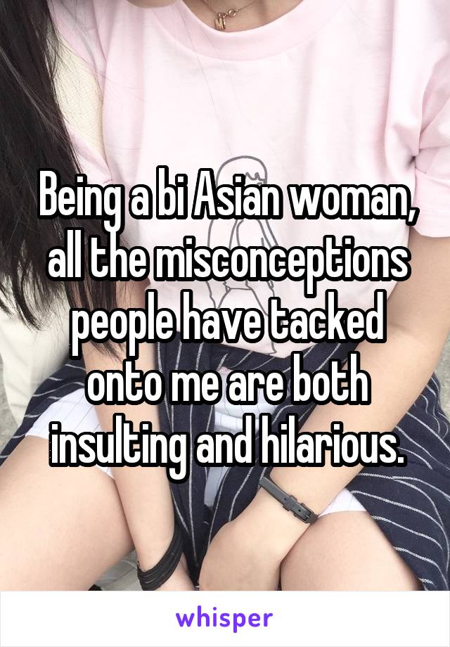 Being a bi Asian woman, all the misconceptions people have tacked onto me are both insulting and hilarious.