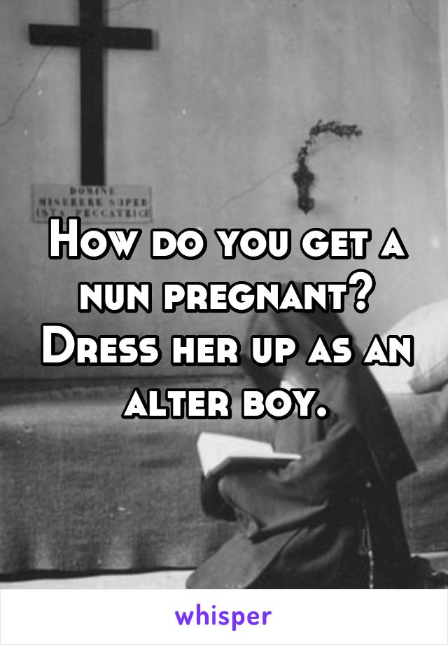 How do you get a nun pregnant? Dress her up as an alter boy.