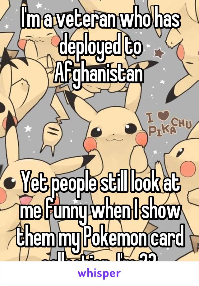 I'm a veteran who has deployed to Afghanistan 



Yet people still look at me funny when I show them my Pokemon card collection. I'm 23.