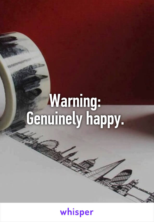 Warning: 
Genuinely happy. 